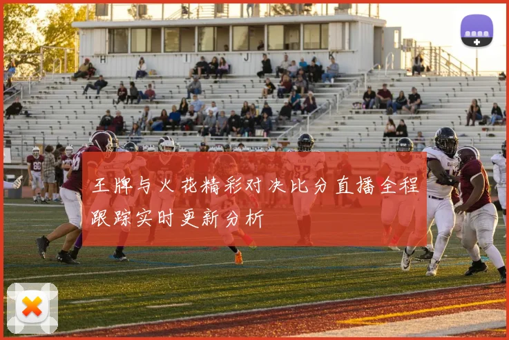 王牌与火花精彩对决比分直播全程跟踪实时更新分析