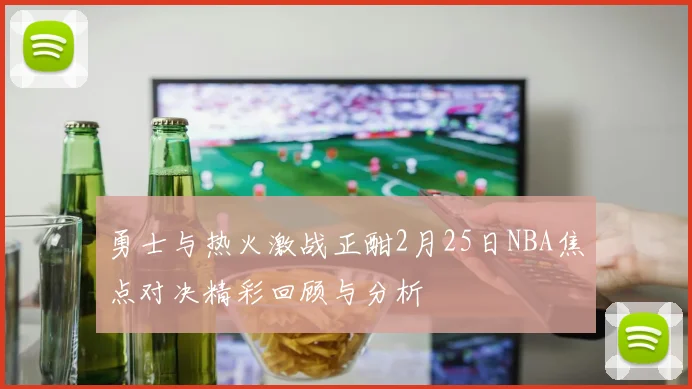 勇士与热火激战正酣2月25日NBA焦点对决精彩回顾与分析