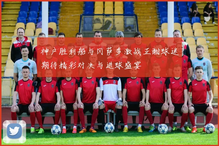 神户胜利船与冈萨多激战正酣球迷期待精彩对决与进球盛宴