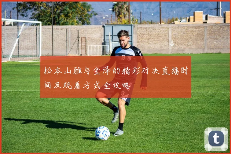 松本山雅与金泽的精彩对决直播时间及观看方式全攻略