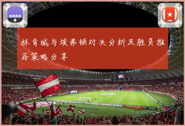 林肯城与埃弗顿对决分析及胜负推荐策略分享
