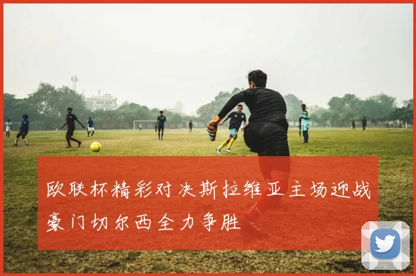 欧联杯精彩对决斯拉维亚主场迎战豪门切尔西全力争胜