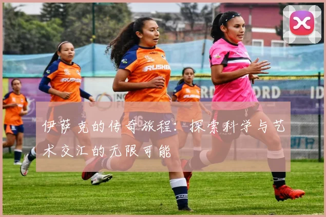 伊萨克的传奇旅程：探索科学与艺术交汇的无限可能