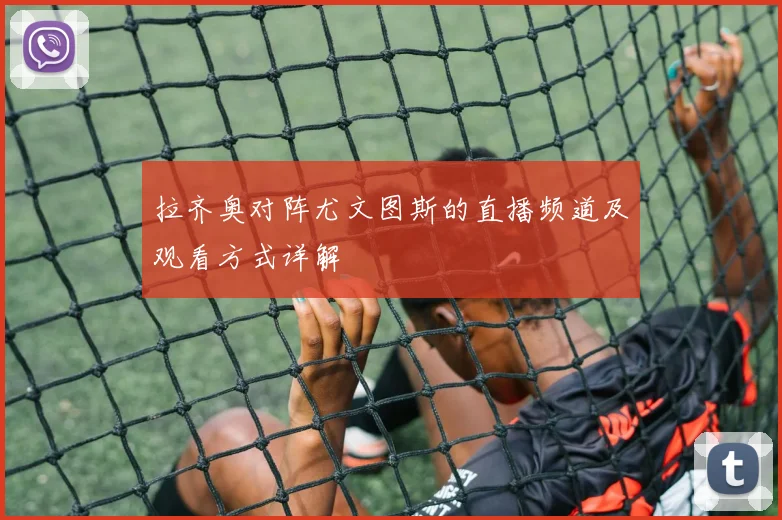 拉齐奥对阵尤文图斯的直播频道及观看方式详解