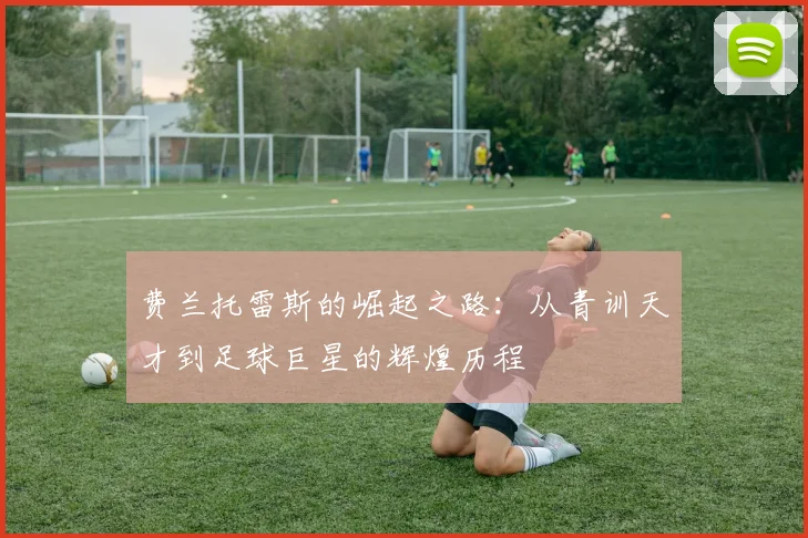 费兰托雷斯的崛起之路：从青训天才到足球巨星的辉煌历程