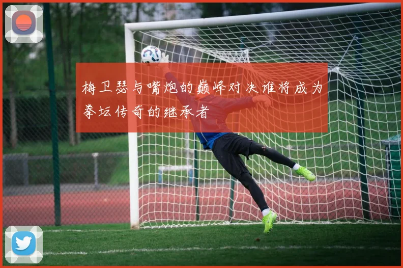 梅卫瑟与嘴炮的巅峰对决谁将成为拳坛传奇的继承者