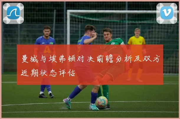 曼城与埃弗顿对决前瞻分析及双方近期状态评估