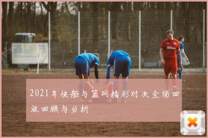2021年快船与篮网精彩对决全场回放回顾与分析