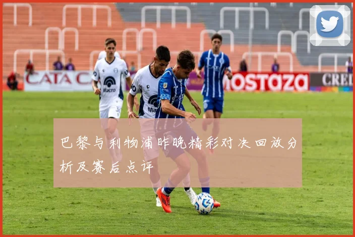 巴黎与利物浦昨晚精彩对决回放分析及赛后点评