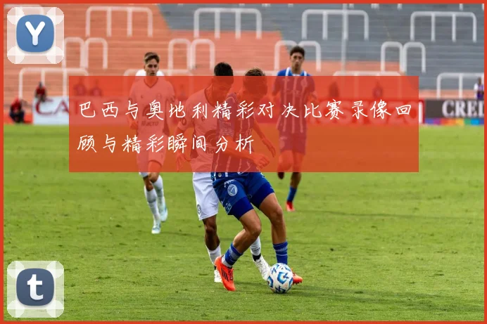 巴西与奥地利精彩对决比赛录像回顾与精彩瞬间分析