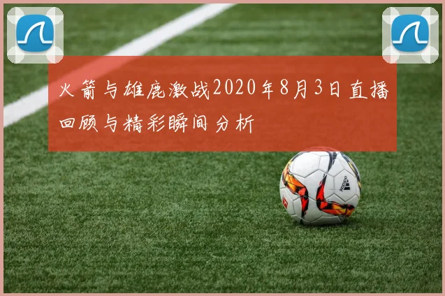 火箭与雄鹿激战2020年8月3日直播回顾与精彩瞬间分析