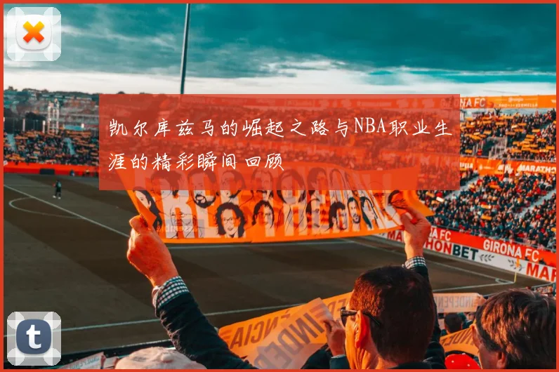 凯尔库兹马的崛起之路与NBA职业生涯的精彩瞬间回顾