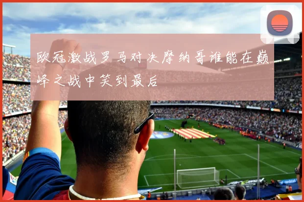 欧冠激战罗马对决摩纳哥谁能在巅峰之战中笑到最后