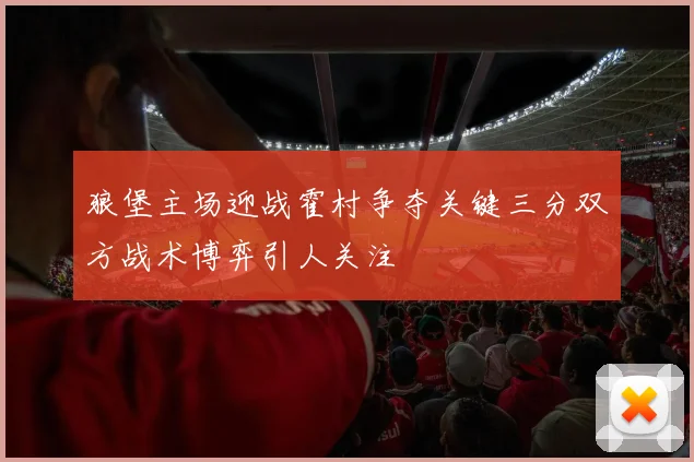 狼堡主场迎战霍村争夺关键三分双方战术博弈引人关注