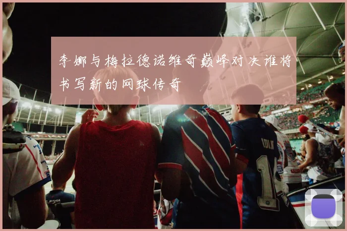李娜与梅拉德诺维奇巅峰对决谁将书写新的网球传奇