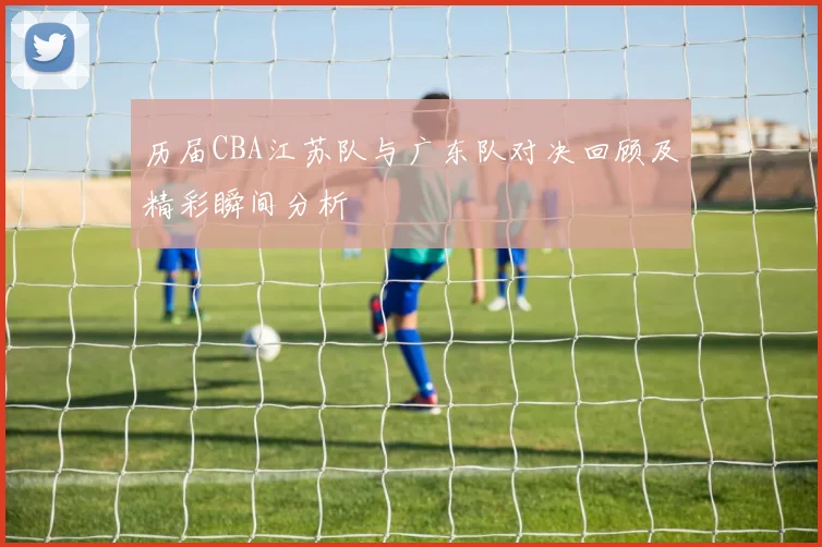 历届CBA江苏队与广东队对决回顾及精彩瞬间分析