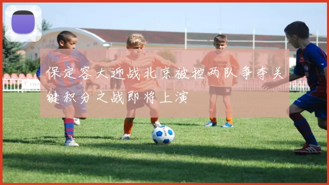 保定容大迎战北京被控两队争夺关键积分之战即将上演
