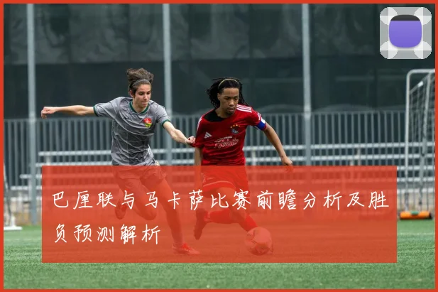 巴厘联与马卡萨比赛前瞻分析及胜负预测解析