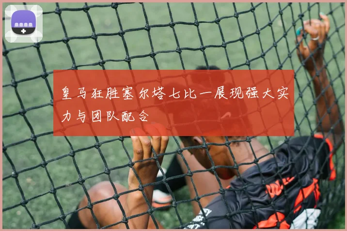 皇马狂胜塞尔塔七比一展现强大实力与团队配合