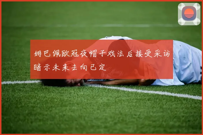 姆巴佩欧冠夜帽子戏法后接受采访暗示未来去向已定