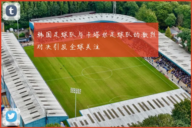 韩国足球队与卡塔尔足球队的激烈对决引发全球关注