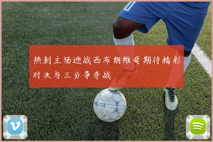 热刺主场迎战西布朗维奇期待精彩对决与三分争夺战