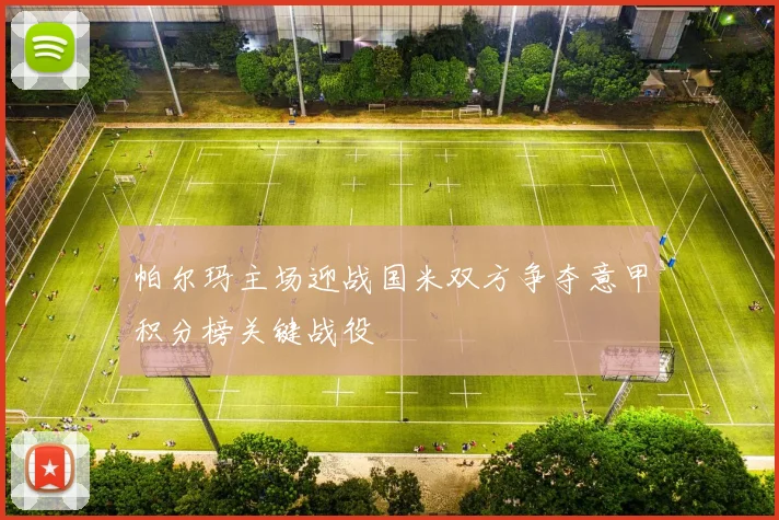 帕尔玛主场迎战国米双方争夺意甲积分榜关键战役