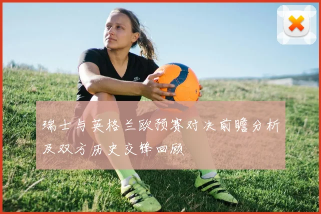 瑞士与英格兰欧预赛对决前瞻分析及双方历史交锋回顾