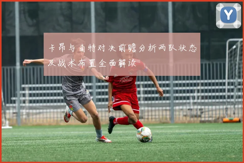 卡昂与南特对决前瞻分析两队状态及战术布置全面解读