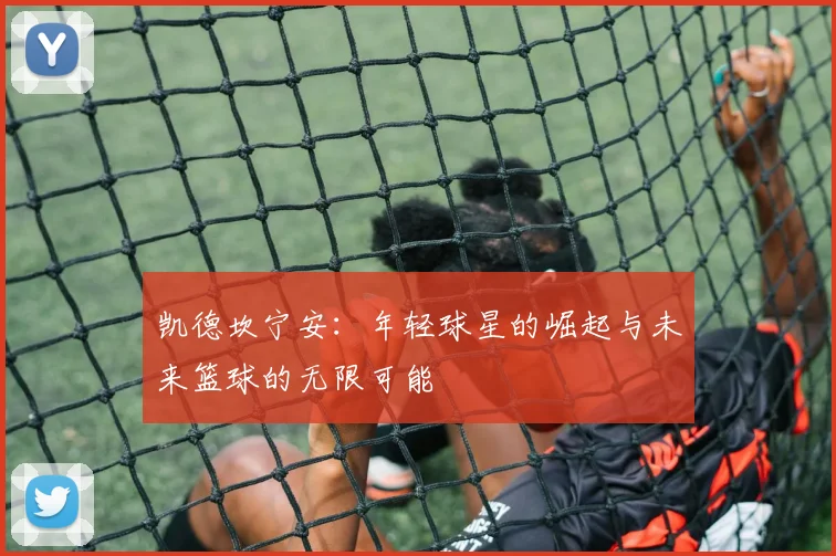 凯德坎宁安：年轻球星的崛起与未来篮球的无限可能