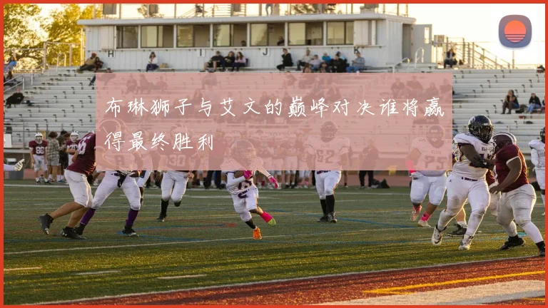布琳狮子与艾文的巅峰对决谁将赢得最终胜利