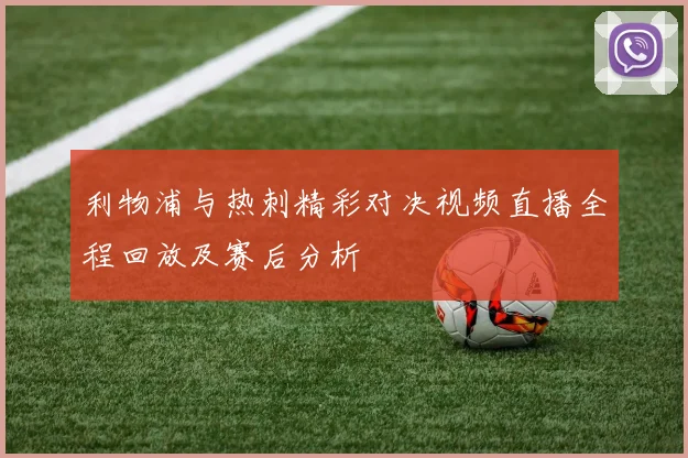 利物浦与热刺精彩对决视频直播全程回放及赛后分析