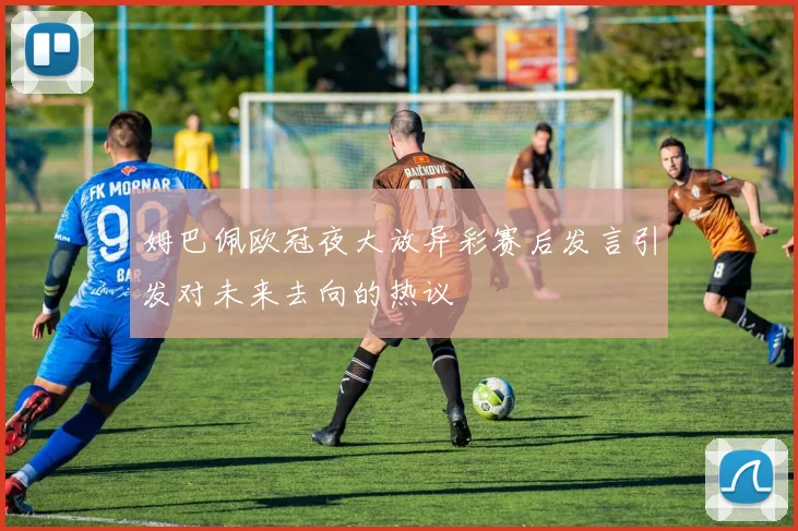 姆巴佩欧冠夜大放异彩赛后发言引发对未来去向的热议