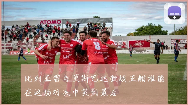 比利亚雷与莫斯巴达激战正酣谁能在这场对决中笑到最后