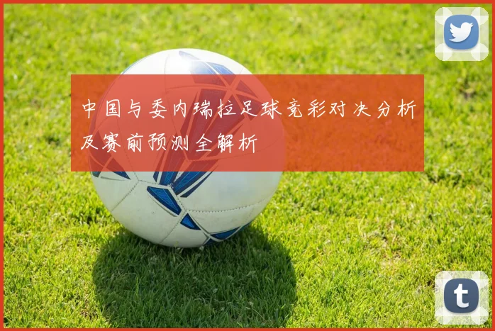 中国与委内瑞拉足球竞彩对决分析及赛前预测全解析