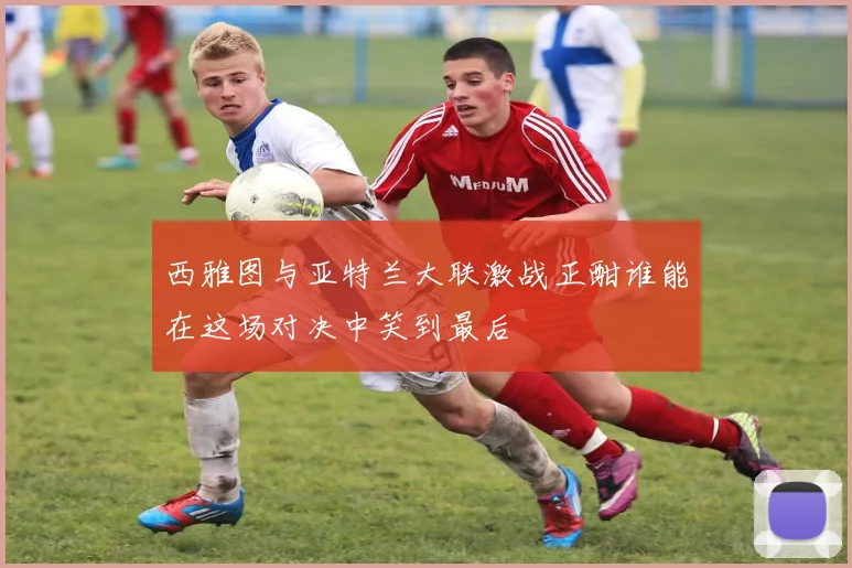 西雅图与亚特兰大联激战正酣谁能在这场对决中笑到最后