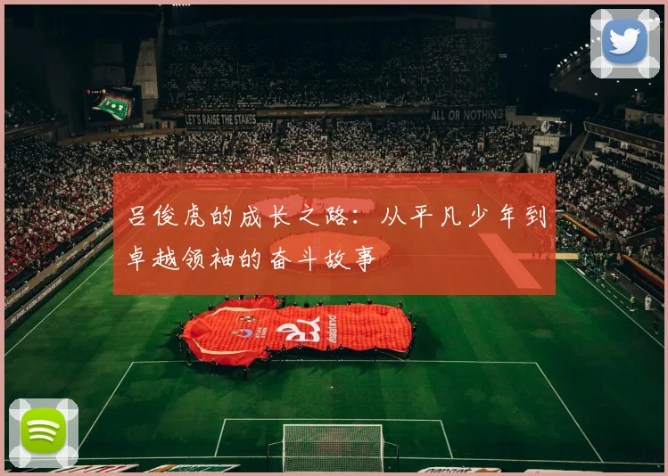 吕俊虎的成长之路：从平凡少年到卓越领袖的奋斗故事