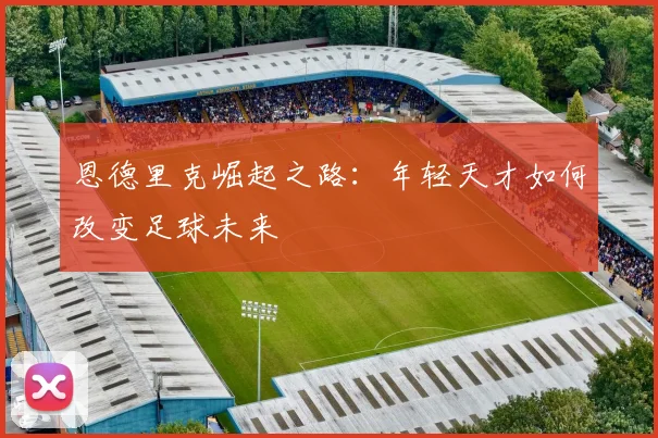 恩德里克崛起之路：年轻天才如何改变足球未来