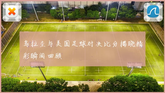 乌拉圭与美国足球对决比分揭晓精彩瞬间回顾