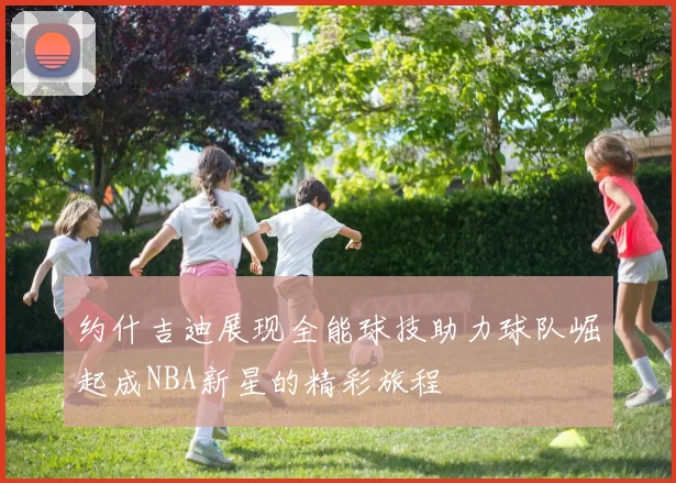 约什吉迪展现全能球技助力球队崛起成NBA新星的精彩旅程