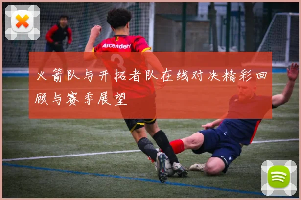 火箭队与开拓者队在线对决精彩回顾与赛季展望