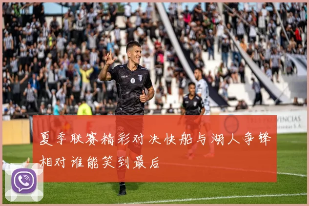 夏季联赛精彩对决快船与湖人争锋相对谁能笑到最后