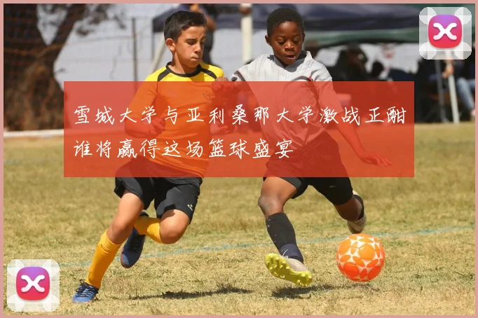 雪城大学与亚利桑那大学激战正酣谁将赢得这场篮球盛宴