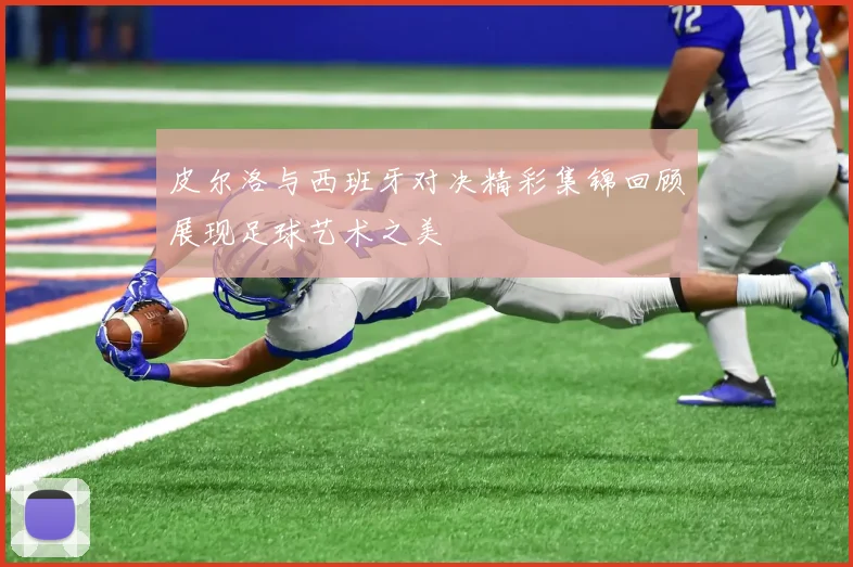 皮尔洛与西班牙对决精彩集锦回顾展现足球艺术之美
