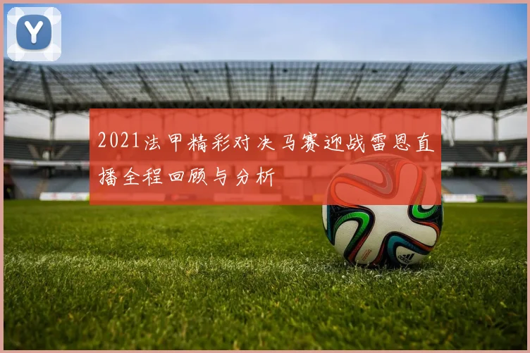 2021法甲精彩对决马赛迎战雷恩直播全程回顾与分析
