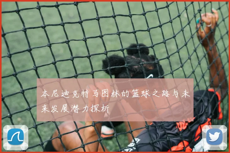 本尼迪克特马图林的篮球之路与未来发展潜力探析