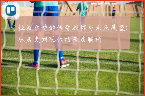 拉波尔特的传奇旅程与未来展望：从历史到现代的深度解析