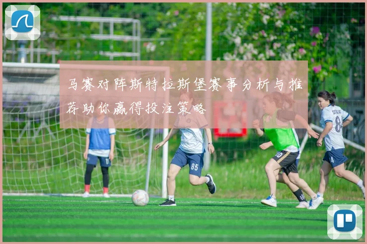 马赛对阵斯特拉斯堡赛事分析与推荐助你赢得投注策略