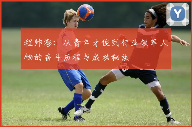 程帅澎：从青年才俊到行业领军人物的奋斗历程与成功秘诀