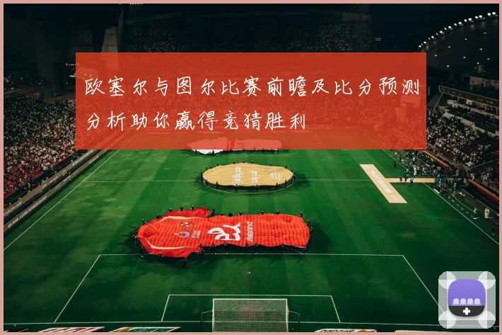 欧塞尔与图尔比赛前瞻及比分预测分析助你赢得竞猜胜利